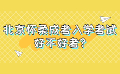 北京怀柔成考入学考试好不好考?